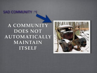 SAD COMMUNITY :*(



 A COMMUNITY
   DOES NOT
AUTOMATICALLY
   MAINTAIN
     ITSELF
 