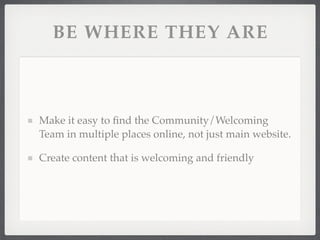 BE WHERE THEY ARE



Make it easy to ﬁnd the Community/Welcoming
Team in multiple places online, not just main website.

Create content that is welcoming and friendly
 