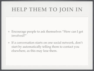 HELP THEM TO JOIN IN


Encourage people to ask themselves “How can I get
involved?”

If a conversation starts on one social network, don’t
start by automatically telling them to contact you
elsewhere, as this may lose them.
 