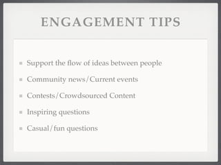 ENGAGEMENT TIPS


Support the ﬂow of ideas between people

Community news/Current events

Contests/Crowdsourced Content

Inspiring questions

Casual/fun questions
 