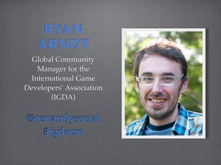 RYAN
   ARNDT
  Global Community
    Manager for the
  International Game
Developers’ Association
        (IGDA)


@certainlysocial
   #igdacm
 