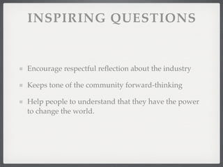 INSPIRING QUESTIONS


Encourage respectful reﬂection about the industry

Keeps tone of the community forward-thinking

Help people to understand that they have the power
to change the world.
 
