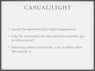 CASUAL/LIGHT


casual/fun questions give higher engagement

help the community not take itself too seriously/get
to self-involved

balancing casual with serious - I try to reﬂect what
life actually is.
 