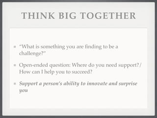 THINK BIG TOGETHER


“What is something you are ﬁnding to be a
challenge?”

Open-ended question: Where do you need support?/
How can I help you to succeed?

Support a person’s ability to innovate and surprise
you
 