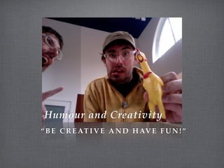 Humour and Creativity
“ B E C R E AT I V E A N D H AV E F U N ! ”
 