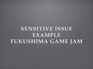 SENSITIVE ISSUE
      EXAMPLE
FUKUSHIMA GAME JAM
 