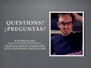 QUESTIONS?
¿PREGUNTAS?

         RYAN@IGDA.ORG
   @IGDA/@CERTAINLYSOCIAL
 HTTP://FACEBOOK.COM/RYAN80E
HTTP://FACEBOOK.COM/IGDA.ORG
 