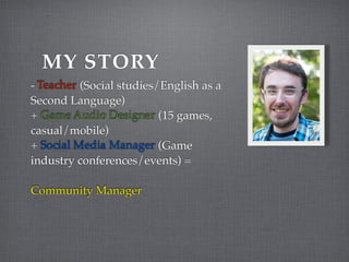 MY STORY
- Teacher (Social studies/English as a
Second Language)
+ Game Audio Designer (15 games,
casual/mobile)
+ Social Media Manager (Game
industry conferences/events) =

Community Manager
 