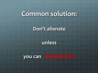 Common solution:Don’t alienateunlessyou can   annihilate!