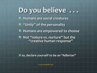 Do you believe  . . .Humans are social creatures“Unity” of the personalityHumans are empowered to chooseNot “nature vs. nurture” but the  		“creative human response”If so, declare yourself to be an “Adlerian”			( www.alfredadler.org )