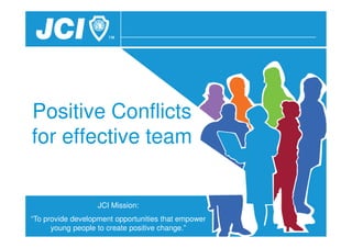 JCI Mission:
“To provide development opportunities that empower
young people to create positive change.”
Positive Conflicts
for effective team
 