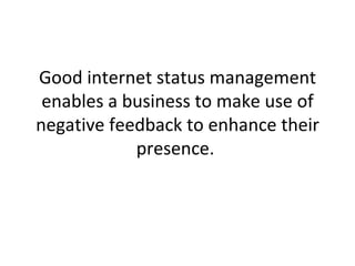 Good internet status management enables a business to make use of negative feedback to enhance their presence.  