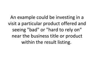 An example could be investing in a visit a particular product offered and seeing &quot;bad&quot; or &quot;hard to rely on&quot; near the business title or product within the result listing.  