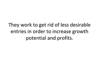 They work to get rid of less desirable entries in order to increase growth potential and profits. 
