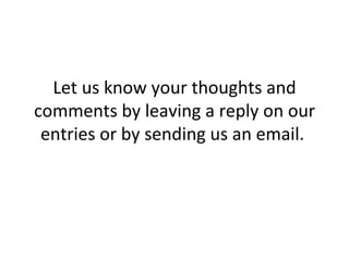 Let us know your thoughts and comments by leaving a reply on our entries or by sending us an email.  