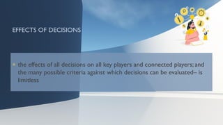EFFECTS OF DECISIONS
 the effects of all decisions on all key players and connected players; and
the many possible criteria against which decisions can be evaluated– is
limitless
 