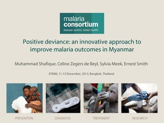 Positive deviance: an innovative approach to
improve malaria outcomes in Myanmar
Muhammad Shafique, Celine Zegers de Beyl, Sylvia Meek, Ernest Smith
JITMM, 11-13 December, 2013, Bangkok, Thailand
 
