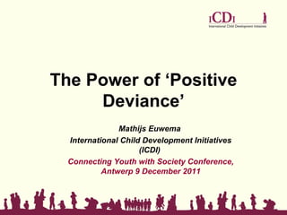 The Power of ‘Positive
     Deviance’
               Mathijs Euwema
  International Child Development Initiatives
                     (ICDI)
  Connecting Youth with Society Conference,
           Antwerp 9 December 2011
 