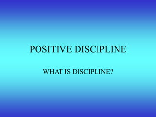 POSITIVE DISCIPLINE
WHAT IS DISCIPLINE?
 