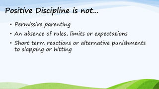 Positive Discipline is not…
• Permissive parenting
• An absence of rules, limits or expectations
• Short term reactions or alternative punishments
to slapping or hitting
 