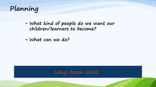 Long-term Goals
Planning
• What kind of people do we want our
children/learners to become?
• What can we do?
 