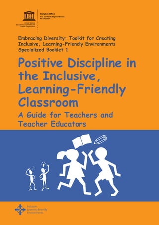 Positive Discipline in
the Inclusive,
Learning-Friendly
Classroom
Embracing Diversity: Toolkit for Creating
Inclusive, Learning-Friendly Environments
Specialized Booklet 1
A Guide for Teachers and
Teacher Educators
 