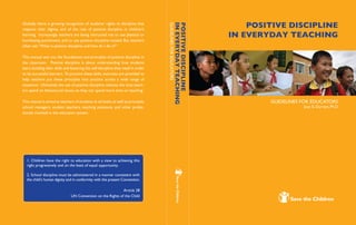 Globally, there is growing recognition of students’ rights to discipline that
respects their dignity, and of the role of positive discipline in children’s
learning.  Increasingly teachers are being instructed not to use physical or
humiliating punishment, and to use positive discipline instead. But teachers
often ask,“What is positive discipline and how do I do it?”
This manual sets out the foundations and principles of positive discipline in
the classroom.  Positive discipline is about understanding how students
learn, building their skills and fostering the self-discipline they need in order
to be successful learners. To practice these skills, exercises are provided to
help teachers put these principles into practice across a wide range of
situations.  Ultimately the use of positive discipline reduces the time teach-
ers spend on behavioural issues, so they can spend more time on teaching. 
This manual is aimed at teachers of students at all levels,as well as principals,
school managers, student teachers, teaching assistants, and other profes-
sionals involved in the education system.
Article 28
UN Convention on the Rights of the Child
POSITIVE DISCIPLINE
IN EVERYDAY TEACHING
GUIDELINES FOR EDUCATORS
Joan E. Durrant, Ph.D
POSITIVE DISCIPLINE
IN
EVERYDAY
TEACHING
GUIDELINES
FOR
EDUCATORS
1. Children have the right to education with a view to achieving this
right progressively and on the basis of equal opportunity.
2. School discipline must be administered in a manner consistent with
the child’s human dignity and in conformity with the present Convention.
 