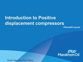 Introduction to Positive
displacement compressors
Petroskill course
Hector Nguema Ondo Perez
 