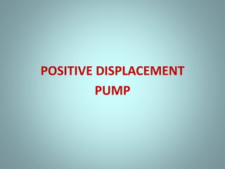 POSITIVE DISPLACEMENT
PUMP
 
