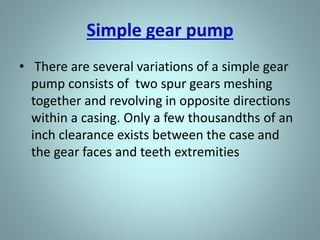 Types of Rotary Pumps
• There are many types of positive
displacement rotary pumps, and they are
normally grouped into 4 basic categories
that include
– Gear pumps
– Lobe Pumps
– Screw pumps
– Cam Pumps
– vane pumps.
 