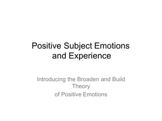 Positive Subject Emotions
and Experience
Introducing the Broaden and Build
Theory
of Positive Emotions
 