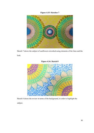 30
Figure 4.15: Sketches 7
Sketch 7 shows the subject of sunflowers reworked using elements of the lines and the
look.
Figure 4.16: Sketch 8
Sketch 8 shows the review in terms of the background, in order to highlight the
subject.
 
