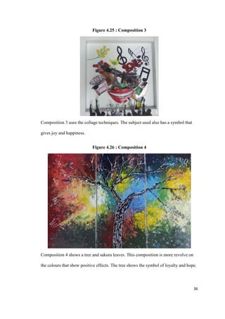 36
Figure 4.25 : Composition 3
Composition 3 uses the collage techniques. The subject used also has a symbol that
gives joy and happiness.
Figure 4.26 : Composition 4
Composition 4 shows a tree and sakura leaves. This composition is more revolve on
the colours that show positive effects. The tree shows the symbol of loyalty and hope.
 