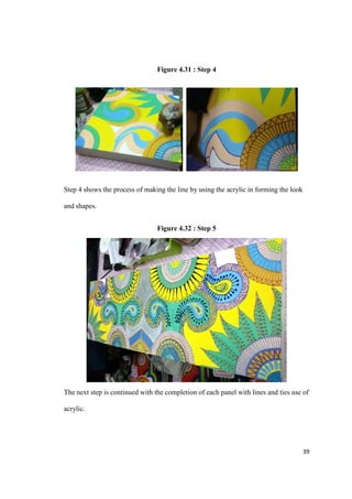 39
Figure 4.31 : Step 4
Step 4 shows the process of making the line by using the acrylic in forming the look
and shapes.
Figure 4.32 : Step 5
The next step is continued with the completion of each panel with lines and ties use of
acrylic.
 