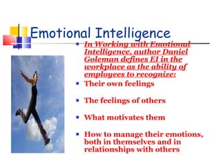 Emotional Intelligence In Working with Emotional Intelligence, author Daniel Goleman defines EI in the workplace as the ability of employees to recognize:   Their own feelings The feelings of others What motivates them How to manage their emotions, both in themselves and in relationships with others 