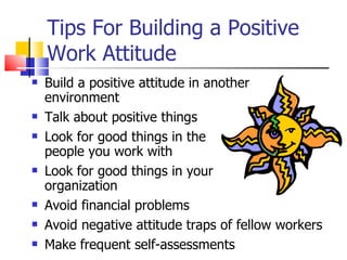 Tips For Building a Positive Work Attitude <ul><li>Build a positive attitude in another environment </li></ul><ul><li>Talk...