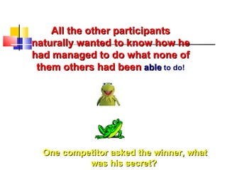 All the other participants naturally wanted to know how he had managed to do what none of them others had been  able  to d...