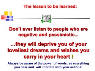 The lesson to be learned: Don’t ever listen to people who are negative and pessimistic... … they will deprive you of your ...