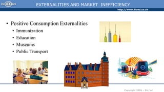 http://www.bized.co.uk
Copyright 2006 – Biz/ed
EXTERNALITIES AND MARKET INEFFICIENCY
• Positive Consumption Externalities
• Immunization
• Education
• Museums
• Public Transport
 