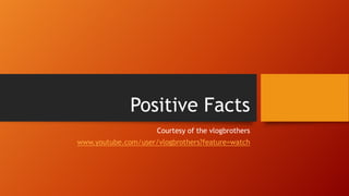 Positive Facts
Courtesy of the vlogbrothers
www.youtube.com/user/vlogbrothers?feature=watch
 