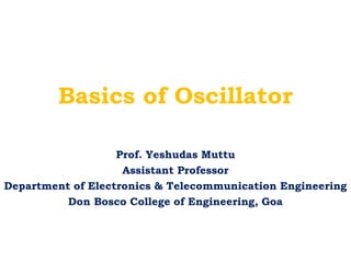 Basics of Oscillator
Prof. Yeshudas Muttu
Assistant Professor
Department of Electronics & Telecommunication Engineering
Don Bosco College of Engineering, Goa
 