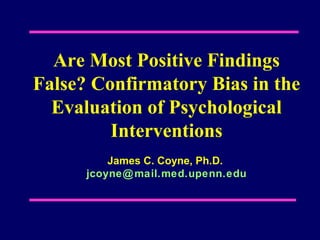 Are Most Positive Findings
False? Confirmatory Bias in the
Evaluation of Psychological
Interventions
James C. Coyne, Ph.D.
jcoyne@mail.med.upenn.edu
 