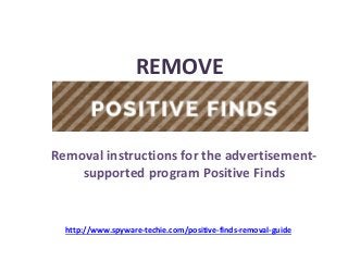 Remove Positive Finds
REMOVE
Removal instructions for the advertisement-
supported program Positive Finds
http://www.spyware-techie.com/positive-finds-removal-guide
 