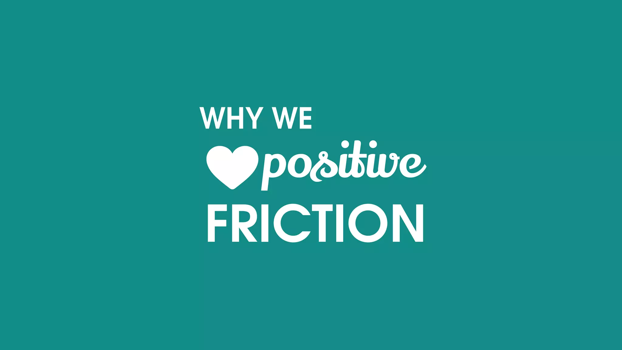 WHY WE
positive
FRICTION
 