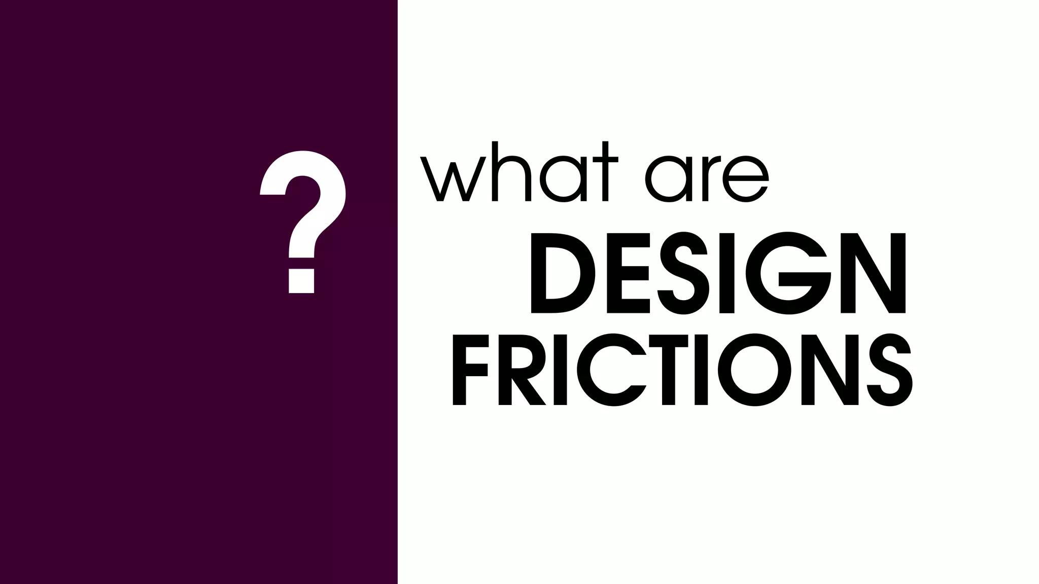 ? DESIGN
what are
FRICTIONS
 