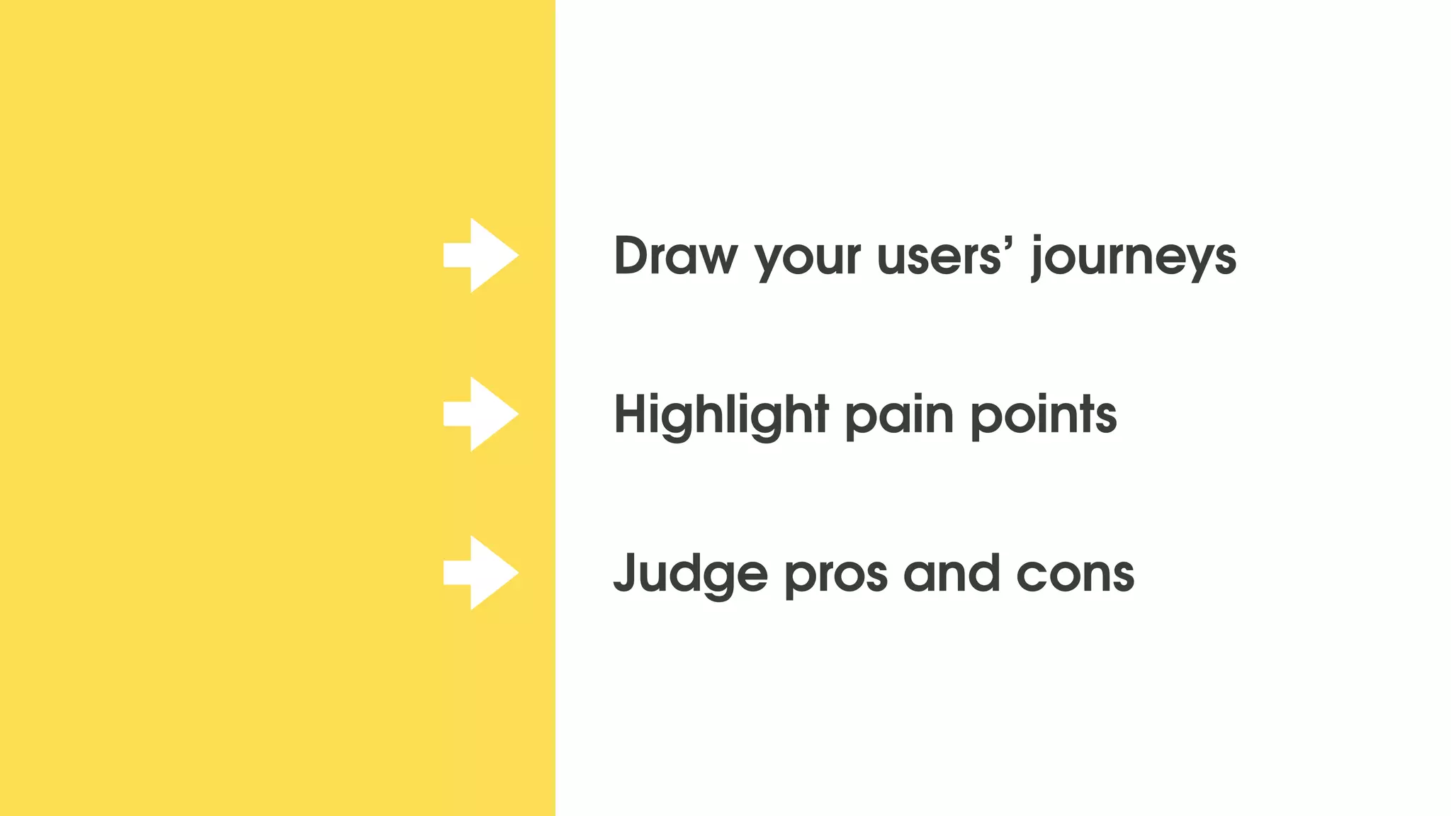 Draw your users’ journeys
Highlight pain points
Judge pros and cons
 