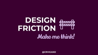 DESIGN
Make me think!
FRICTION
@CRVIGANO
 