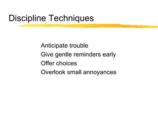 Discipline Techniques
Anticipate trouble
Give gentle reminders early
Offer choices
Overlook small annoyances
 