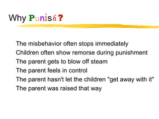 Why Punish ?
The misbehavior often stops immediately
Children often show remorse during punishment
The parent gets to blow off steam
The parent feels in control
The parent hasn't let the children "get away with it"
The parent was raised that way
 