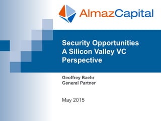 Security Opportunities
A Silicon Valley VC
Perspective
May 2015
Geoffrey Baehr
General Partner
 